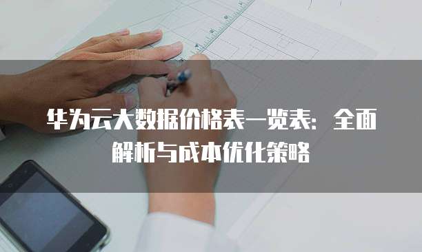 华为云大数据价格表一览表:全面解析与成本优化策略