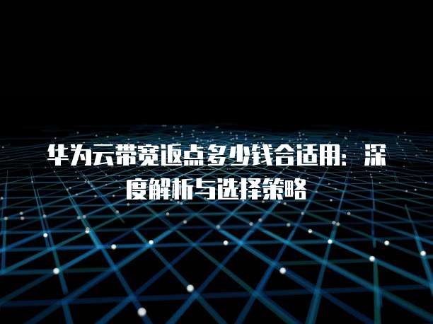 华为云带宽返点多少钱合适用:深度解析与选择策略