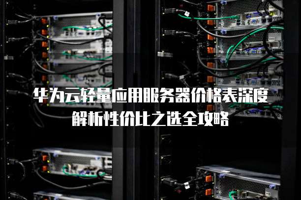 华为云轻量应用服务器价格表深度解析性价比之选全攻略