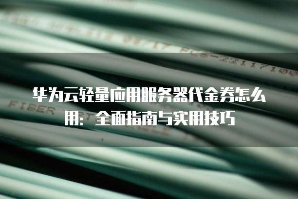 华为云轻量应用服务器代金券怎么用:全面指南与实用技巧