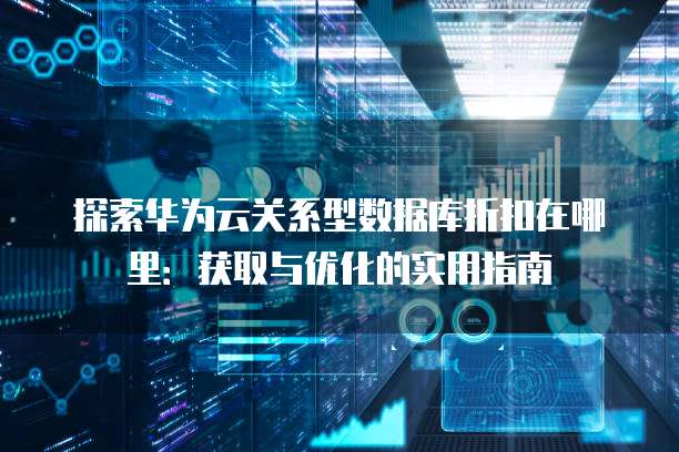 探索华为云关系型数据库折扣在哪里:获取与优化的实用指南