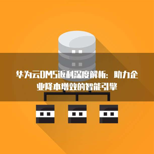 华为云DMS返利深度解析:助力企业降本增效的智能引擎