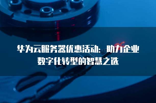 华为云服务器优惠活动:助力企业数字化转型的智慧之选