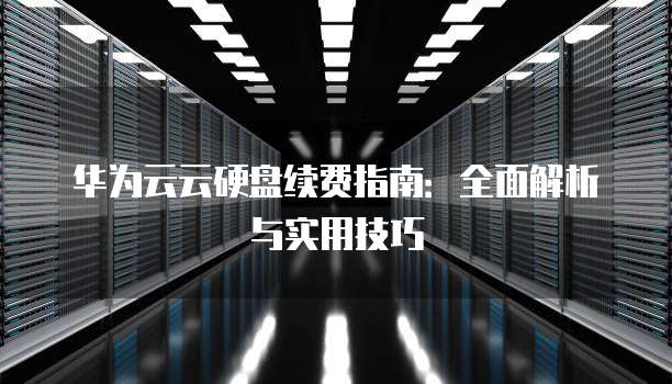 华为云云硬盘续费指南:全面解析与实用技巧