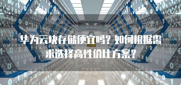 华为云块存储便宜吗?如何根据需求选择高性价比方案?
