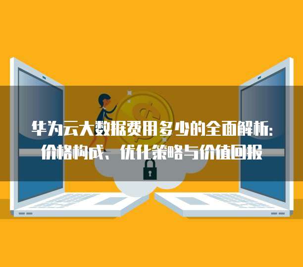 华为云大数据费用多少的全面解析：价格构成、优化策略与价值回报