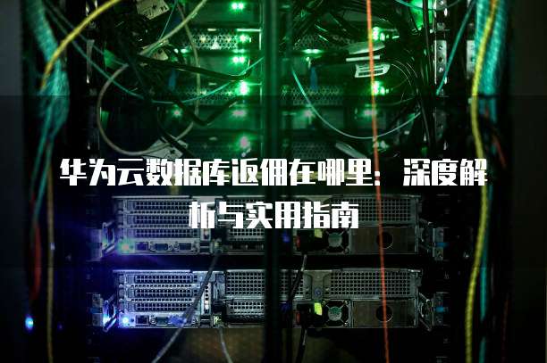 华为云数据库返佣在哪里:深度解析与实用指南