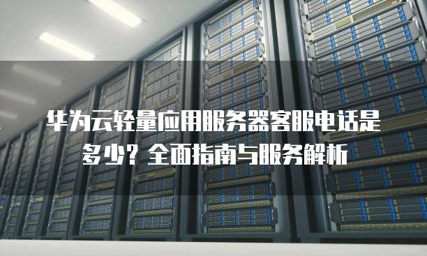 华为云轻量应用服务器客服电话是多少?全面指南与服务解析