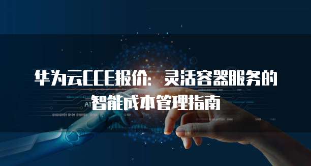 华为云CCE报价:灵活容器服务的智能成本管理指南