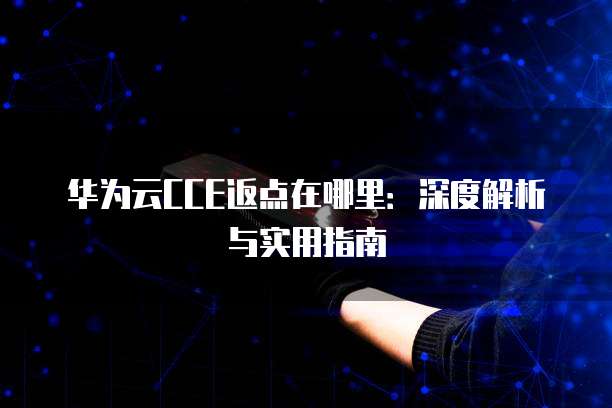华为云CCE返点在哪里：深度解析与实用指南
