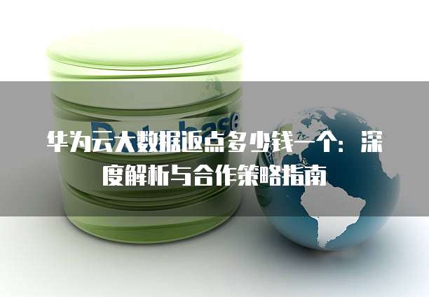 华为云大数据返点多少钱一个:深度解析与合作策略指南