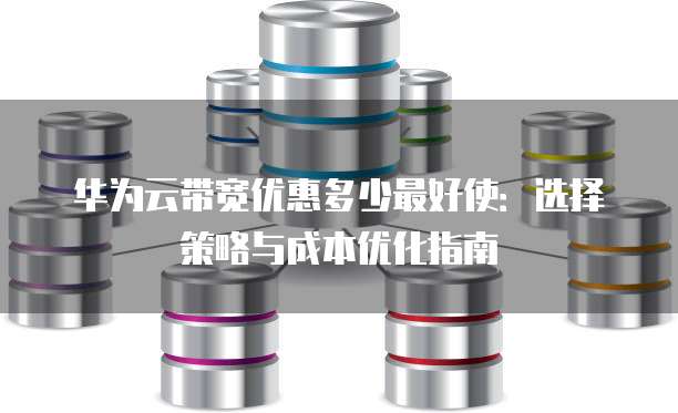 华为云带宽优惠多少最好使:选择策略与成本优化指南