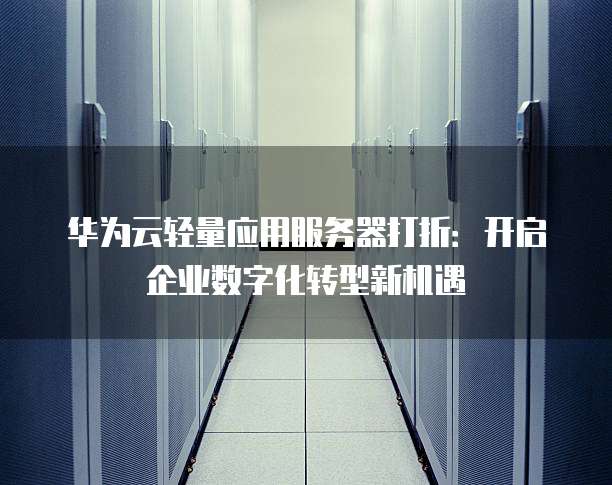 华为云轻量应用服务器打折：开启企业数字化转型新机遇