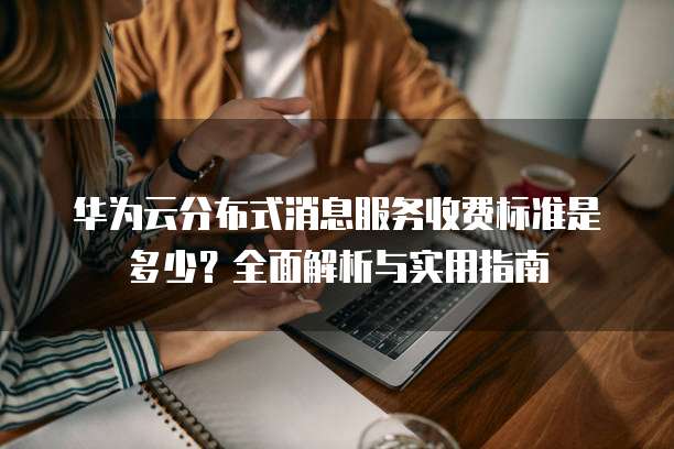 华为云分布式消息服务收费标准是多少?全面解析与实用指南