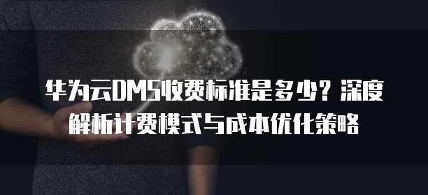 华为云DMS收费标准是多少?深度解析计费模式与成本优化策略