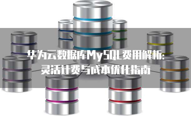 华为云数据库MySQL费用解析:灵活计费与成本优化指南
