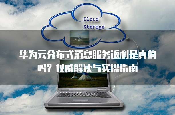 华为云分布式消息服务返利是真的吗?权威解读与实操指南