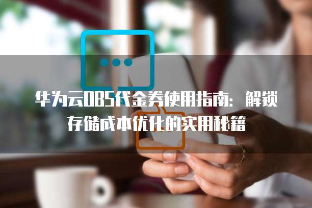 华为云OBS代金券使用指南:解锁存储成本优化的实用秘籍