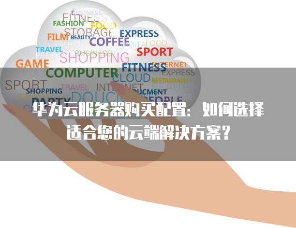 华为云服务器购买配置:如何选择适合您的云端解决方案?