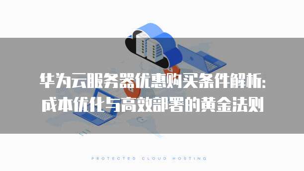 华为云服务器优惠购买条件解析:成本优化与高效部署的黄金法则