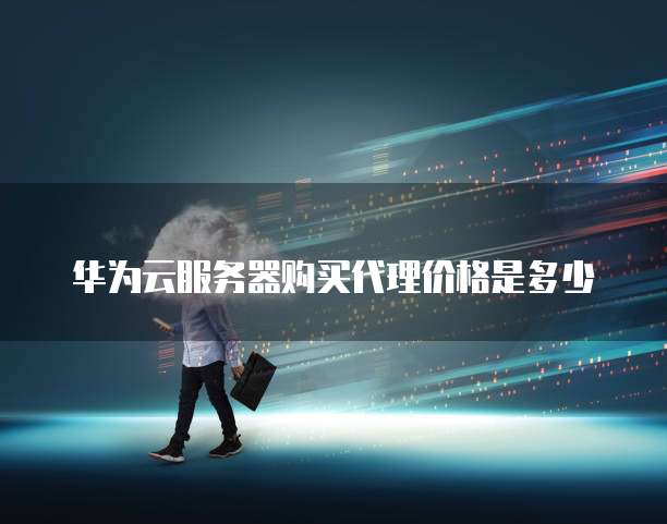 华为云服务器购买代理价格是多少