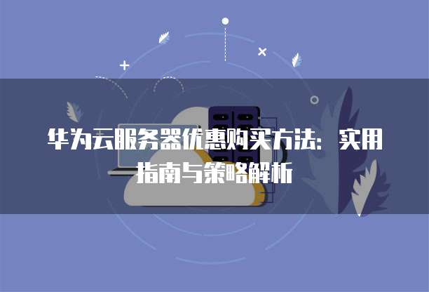 华为云服务器优惠购买方法:实用指南与策略解析