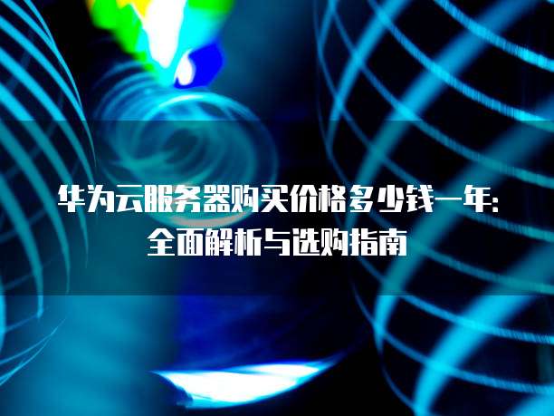 华为云服务器购买价格多少钱一年:全面解析与选购指南