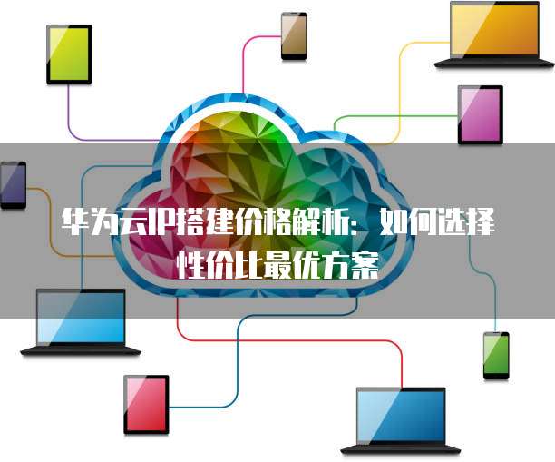 华为云IP搭建价格解析:如何选择性价比最优方案
