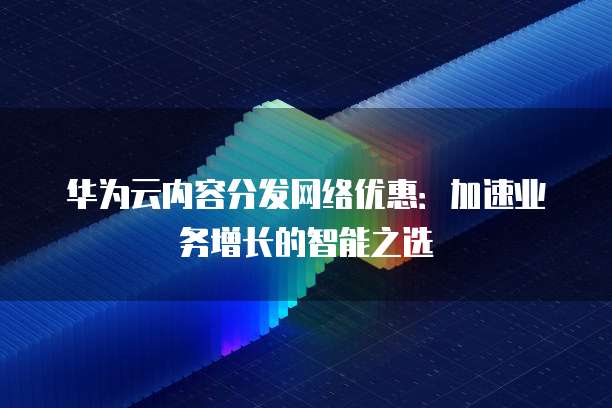 华为云内容分发网络优惠:加速业务增长的智能之选