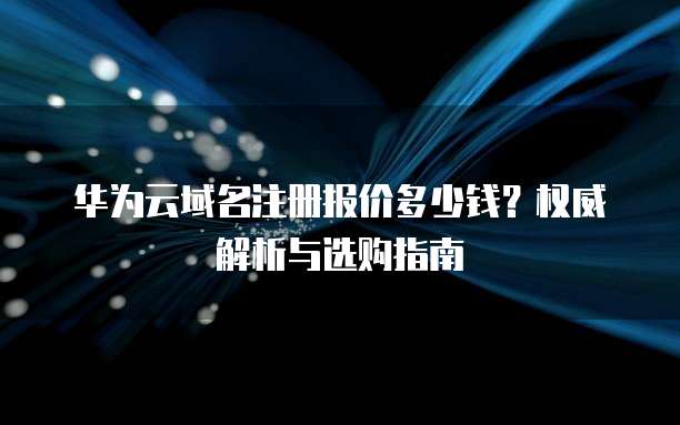 华为云域名注册报价多少钱?权威解析与选购指南