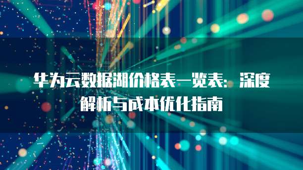 华为云数据湖价格表一览表:深度解析与成本优化指南