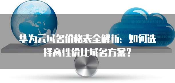 华为云域名价格表全解析:如何选择高性价比域名方案?
