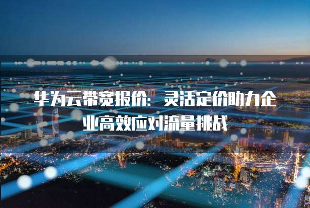 华为云带宽报价:灵活定价助力企业高效应对流量挑战