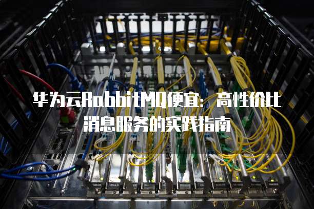 华为云RabbitMQ便宜:高性价比消息服务的实践指南