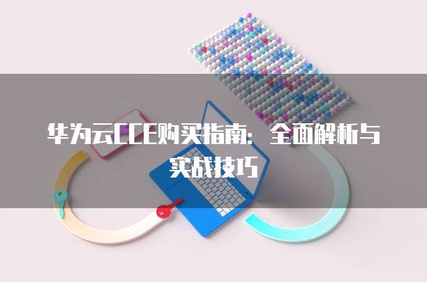 华为云CCE购买指南:全面解析与实战技巧