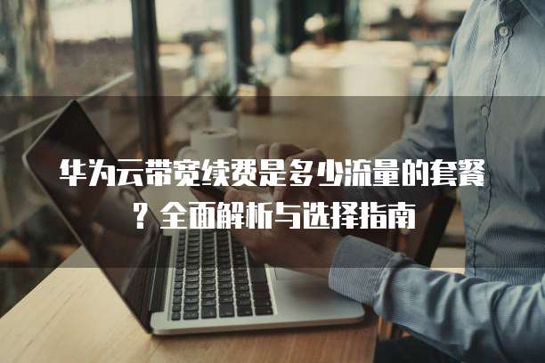 华为云带宽续费是多少流量的套餐?全面解析与选择指南