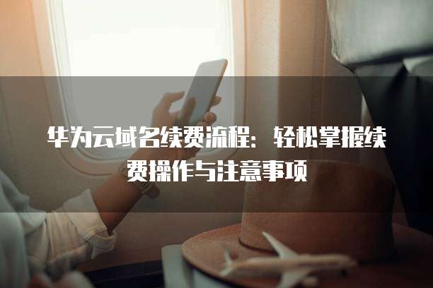 华为云域名续费流程：轻松掌握续费操作与注意事项