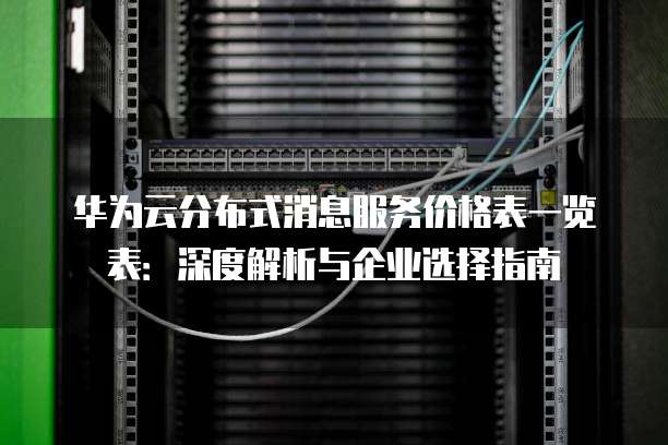 华为云分布式消息服务价格表一览表:深度解析与企业选择指南