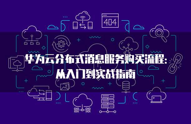 华为云分布式消息服务购买流程:从入门到实战指南