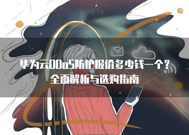 华为云DDoS防护报价多少钱一个?全面解析与选购指南