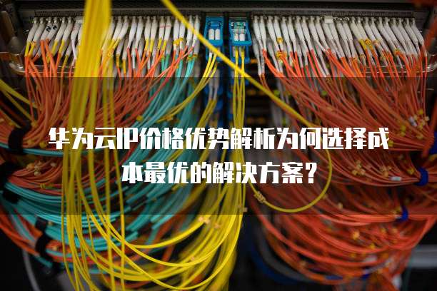 华为云IP价格优势解析为何选择成本最优的解决方案?