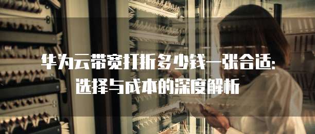华为云带宽打折多少钱一张合适:选择与成本的深度解析
