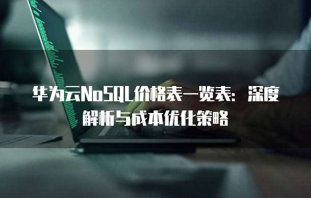 华为云NoSQL价格表一览表:深度解析与成本优化策略