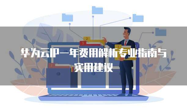 华为云IP一年费用解析专业指南与实用建议