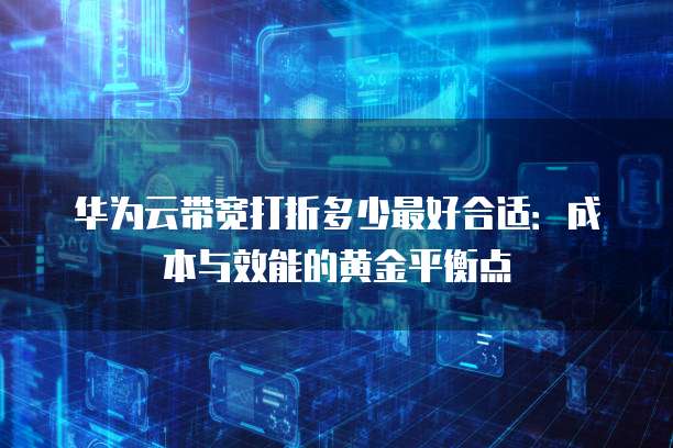 华为云带宽打折多少最好合适:成本与效能的黄金平衡点