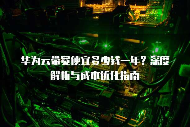 华为云带宽便宜多少钱一年?深度解析与成本优化指南