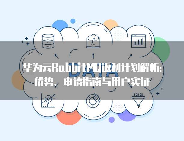 华为云RabbitMQ返利计划解析:优势、申请指南与用户实证