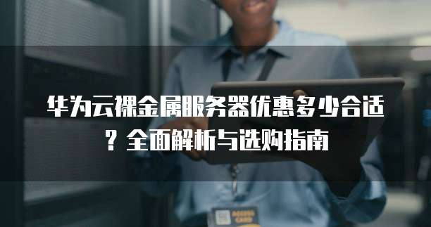 华为云裸金属服务器优惠多少合适?全面解析与选购指南