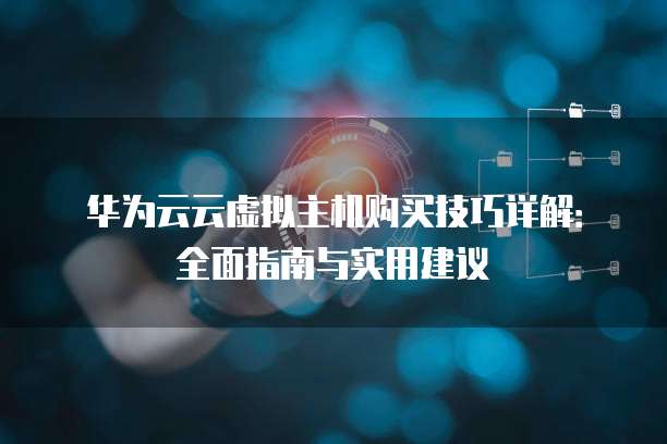 华为云云虚拟主机购买技巧详解:全面指南与实用建议