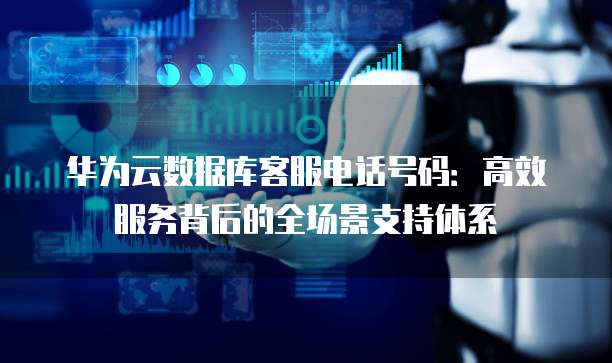 华为云数据库客服电话号码：高效服务背后的全场景支持体系